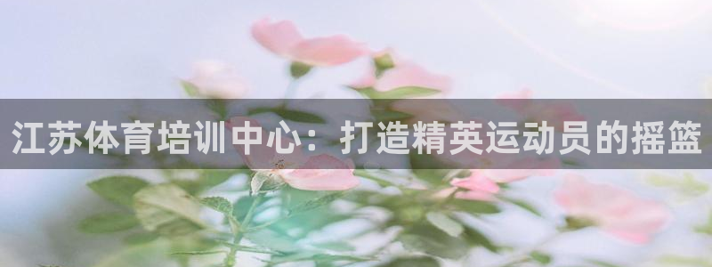 富联娱乐登录注册不了：江苏体育培训中心：打造精英运动