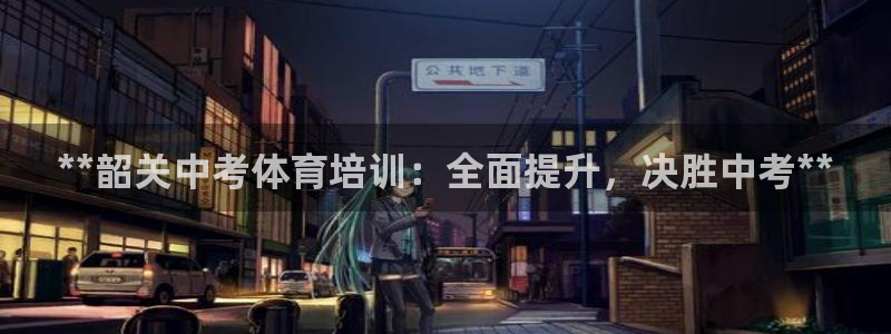 富联娱乐平台是什么软件：**韶关中考体育培训：全面提