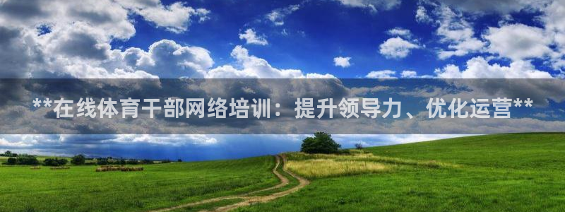 富联平台官网首页：**在线体育干部网络培训：提升领导