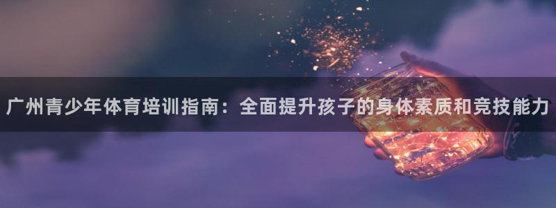 富联娱乐老板是哪里人：广州青少年体育培训指南：全面提