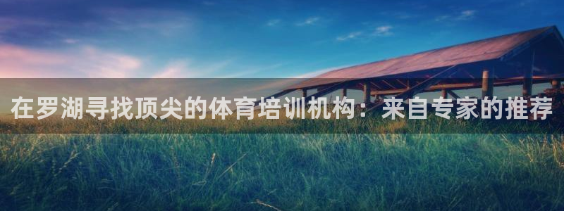 富联平台登录注册账号：在罗湖寻找顶尖的体育培训机构：