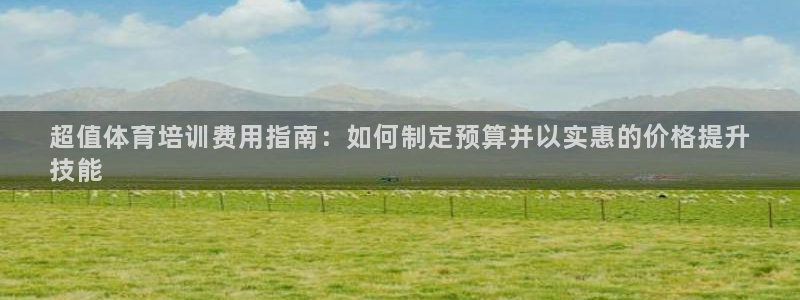 富联娱乐老板是谁：超值体育培训费用指南：如何制定预算
