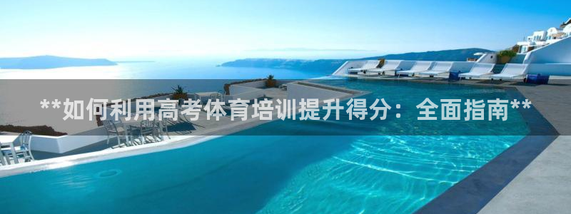 富联娱乐下载：**如何利用高考体育培训提升得分：全面