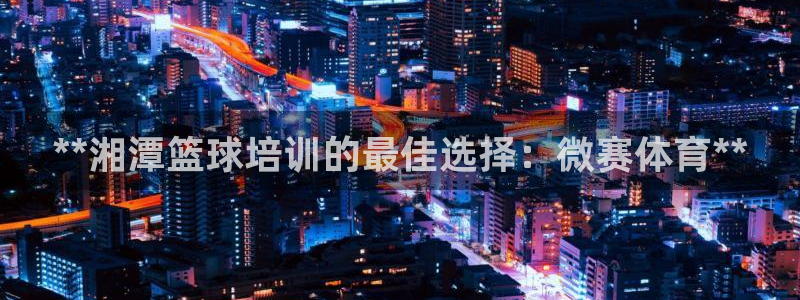 富联娱乐官方网站首页下载：**湘潭篮球培训的最佳选择