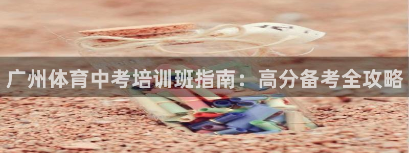 富联集团最新消息今天：广州体育中考培训班指南：高分备