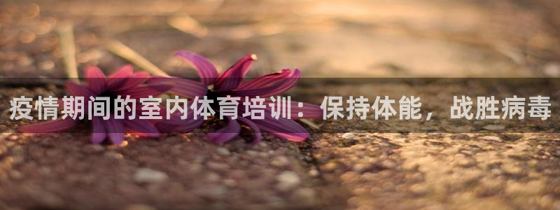 富联平台按7O777：疫情期间的室内体育培训：保持体