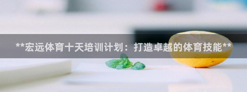 富联娱乐服务站地址：**宏远体育十天培训计划：打造卓