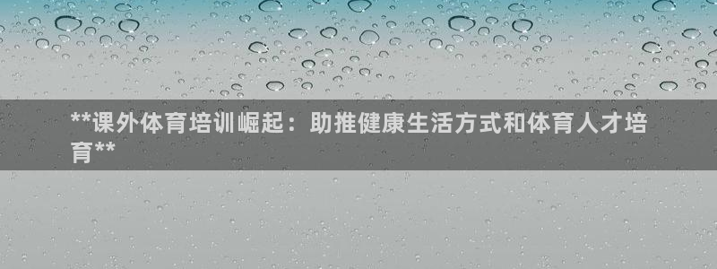 富联官方网站入口下载安装：**课外体育培训崛起：助推