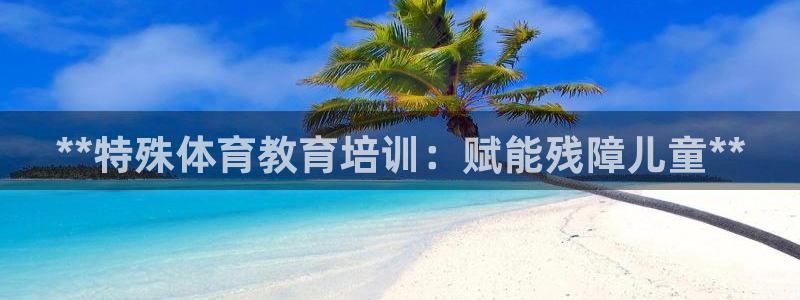 富联娱乐服务站电话：**特殊体育教育培训：赋能残障儿