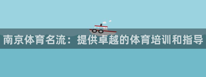 富联平台官网登录入口手机版：南京体育名流：提供卓越的