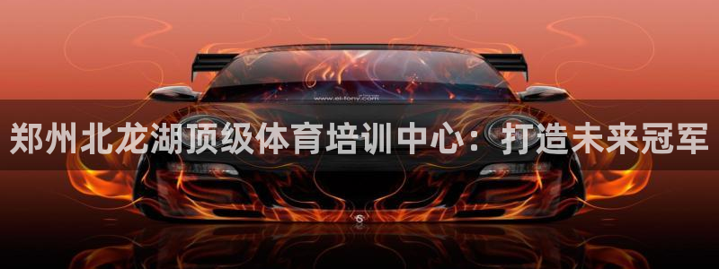 富联平台巴7O777：郑州北龙湖顶级体育培训中心：打