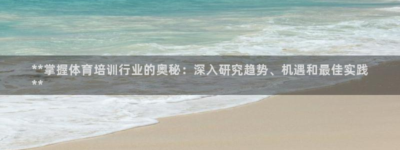 富联平台官网登录入口手机版：**掌握体育培训行业的奥