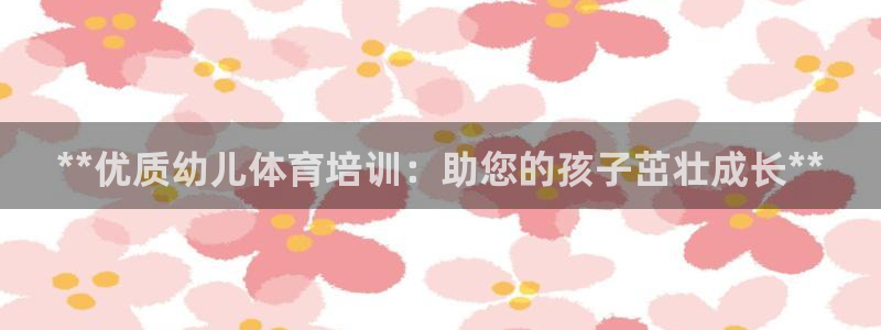 富联平台意 411o31 平台：**优质幼儿体育培训