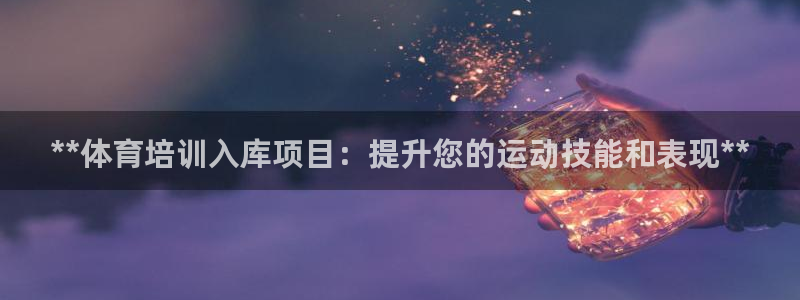 富联官方网站下载app：**体育培训入库项目：提升您