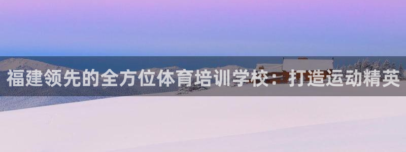富联官方网站入口网址是多少：福建领先的全方位体育培训