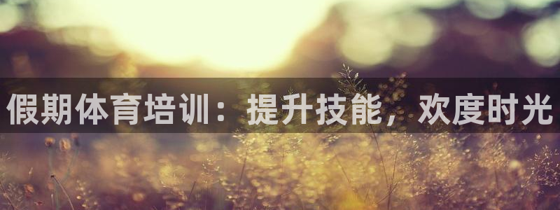 富联平台派7O777：假期体育培训：提升技能，欢度时
